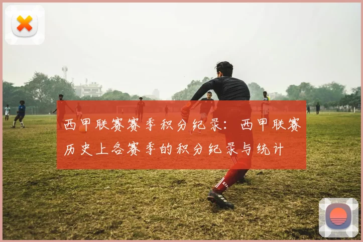 西甲联赛赛季积分纪录：西甲联赛历史上各赛季的积分纪录与统计