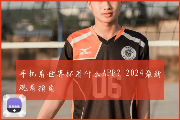 手机看世界杯用什么APP?2024最新观看指南